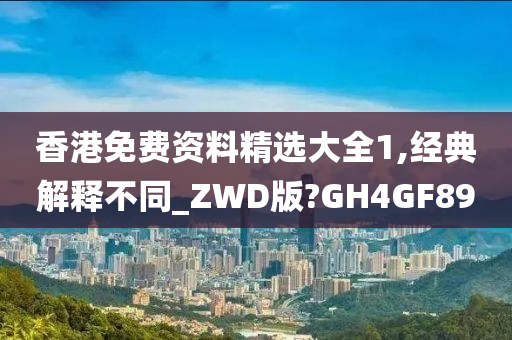 香港免费资料精选大全1,经典解释不同_ZWD版?GH4GF89