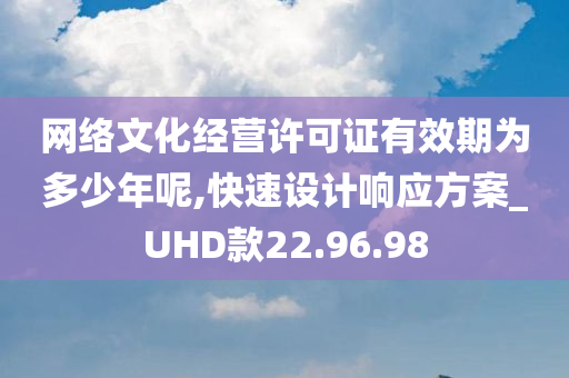 网络文化经营许可证有效期为多少年呢,快速设计响应方案_UHD款22.96.98