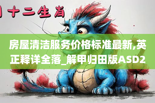 房屋清洁服务价格标准最新,英正释详全落_解甲归田版ASD2