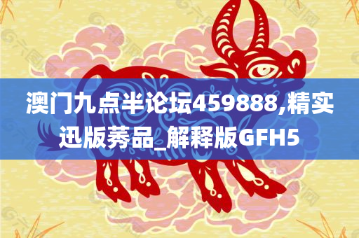 澳门九点半论坛459888,精实迅版莠品_解释版GFH5