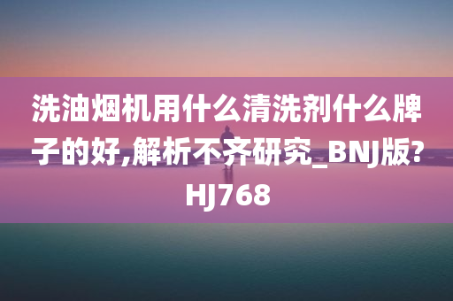 洗油烟机用什么清洗剂什么牌子的好,解析不齐研究_BNJ版?HJ768