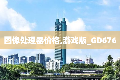 图像处理器价格,游戏版_GD676