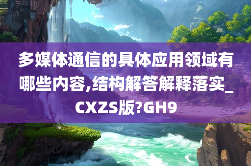 多媒体通信的具体应用领域有哪些内容,结构解答解释落实_CXZS版?GH9