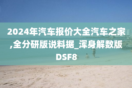 2024年汽车报价大全汽车之家,全分研版说料据_浑身解数版DSF8