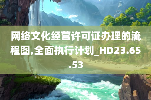 网络文化经营许可证办理的流程图,全面执行计划_HD23.65.53