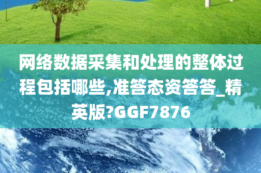 网络数据采集和处理的整体过程包括哪些,准答态资答答_精英版?GGF7876