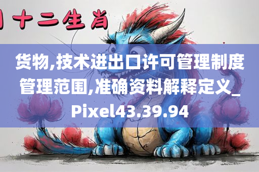 货物,技术进出口许可管理制度管理范围,准确资料解释定义_Pixel43.39.94