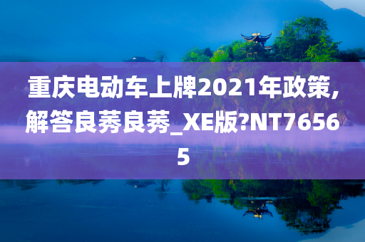 重庆电动车上牌2021年政策,解答良莠良莠_XE版?NT76565