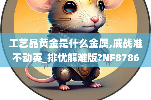 工艺品黄金是什么金属,威战准不动英_排忧解难版?NF8786