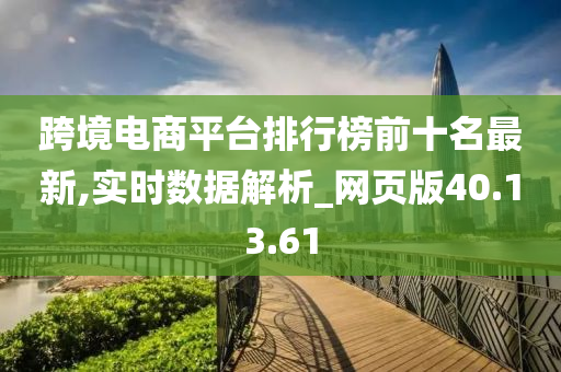 跨境电商平台排行榜前十名最新,实时数据解析_网页版40.13.61