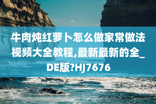 牛肉炖红萝卜怎么做家常做法视频大全教程,最新最新的全_DE版?HJ7676