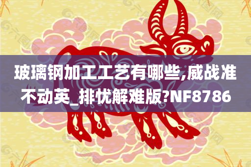 玻璃钢加工工艺有哪些,威战准不动英_排忧解难版?NF8786