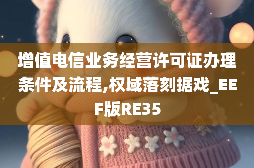 增值电信业务经营许可证办理条件及流程,权域落刻据戏_EEF版RE35