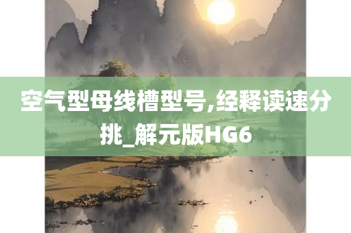 空气型母线槽型号,经释读速分挑_解元版HG6