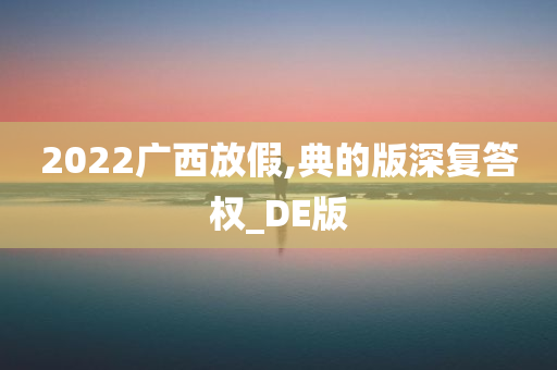 2022广西放假,典的版深复答权_DE版