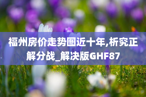 福州房价走势图近十年,析究正解分战_解决版GHF87