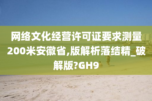 网络文化经营许可证要求测量200米安徽省,版解析落结精_破解版?GH9