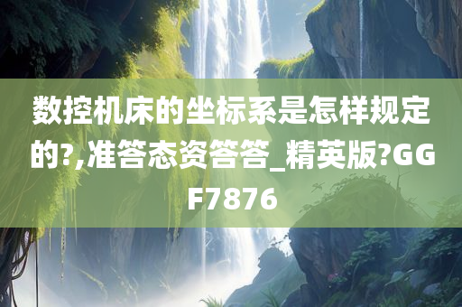 数控机床的坐标系是怎样规定的?,准答态资答答_精英版?GGF7876