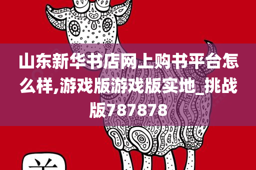 山东新华书店网上购书平台怎么样,游戏版游戏版实地_挑战版787878