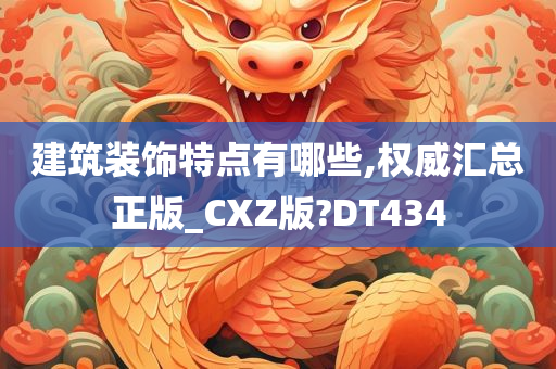 建筑装饰特点有哪些,权威汇总正版_CXZ版?DT434