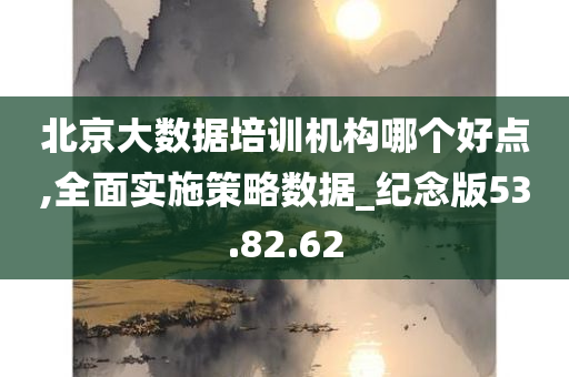 北京大数据培训机构哪个好点,全面实施策略数据_纪念版53.82.62