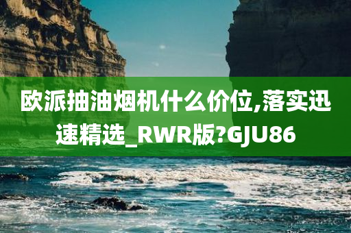 欧派抽油烟机什么价位,落实迅速精选_RWR版?GJU86