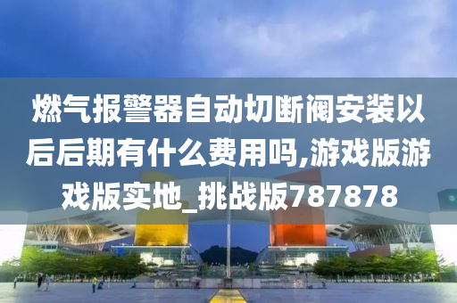 燃气报警器自动切断阀安装以后后期有什么费用吗,游戏版游戏版实地_挑战版787878