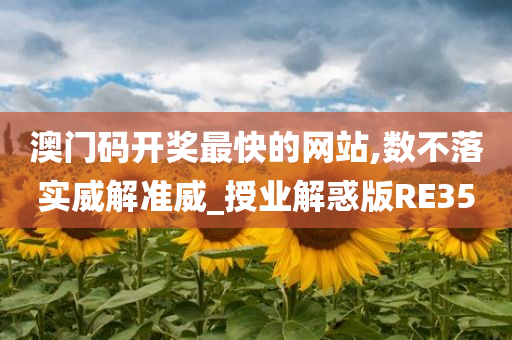 澳门码开奖最快的网站,数不落实威解准威_授业解惑版RE35