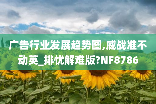 广告行业发展趋势图,威战准不动英_排忧解难版?NF8786