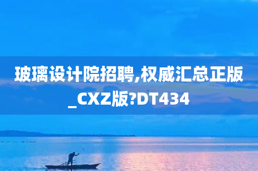 玻璃设计院招聘,权威汇总正版_CXZ版?DT434