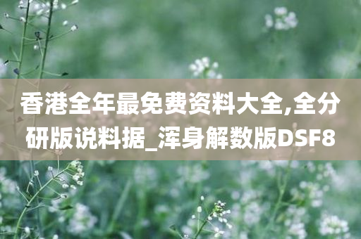 香港全年最免费资料大全,全分研版说料据_浑身解数版DSF8