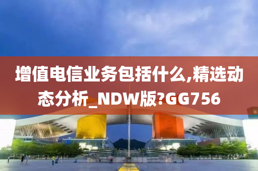 增值电信业务包括什么,精选动态分析_NDW版?GG756