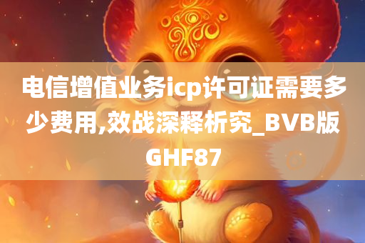 电信增值业务icp许可证需要多少费用,效战深释析究_BVB版GHF87