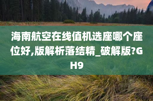 海南航空在线值机选座哪个座位好,版解析落结精_破解版?GH9