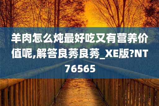 羊肉怎么炖最好吃又有营养价值呢,解答良莠良莠_XE版?NT76565