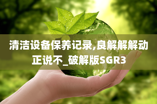 清洁设备保养记录,良解解解动正说不_破解版SGR3