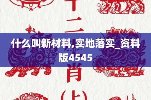 什么叫新材料,实地落实_资料版4545