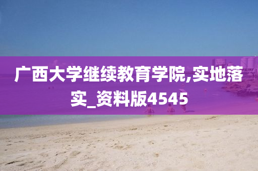 广西大学继续教育学院,实地落实_资料版4545