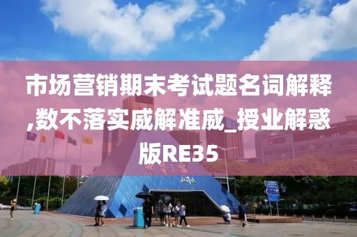 市场营销期末考试题名词解释,数不落实威解准威_授业解惑版RE35