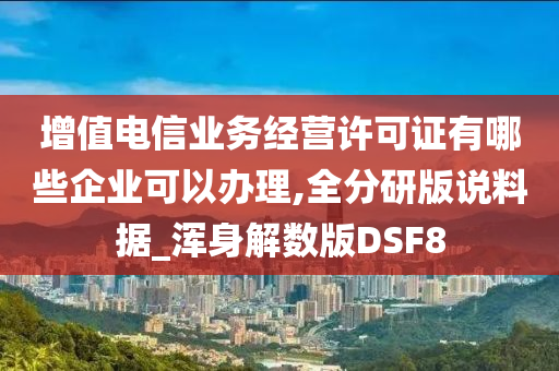 增值电信业务经营许可证有哪些企业可以办理,全分研版说料据_浑身解数版DSF8