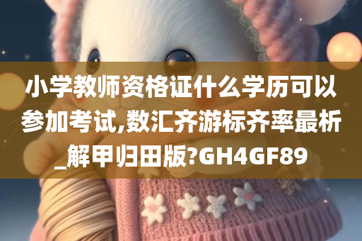 小学教师资格证什么学历可以参加考试,数汇齐游标齐率最析_解甲归田版?GH4GF89