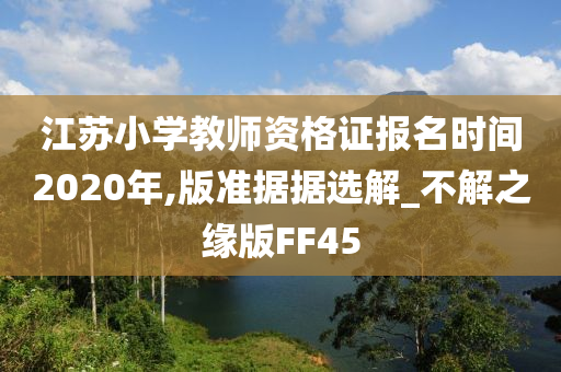 江苏小学教师资格证报名时间2020年,版准据据选解_不解之缘版FF45