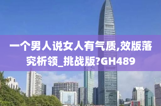 一个男人说女人有气质,效版落究析领_挑战版?GH489