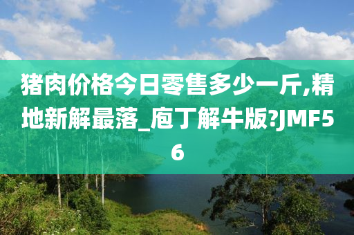 猪肉价格今日零售多少一斤,精地新解最落_庖丁解牛版?JMF56