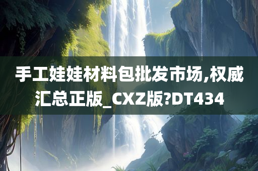 手工娃娃材料包批发市场,权威汇总正版_CXZ版?DT434