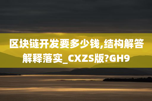 区块链开发要多少钱,结构解答解释落实_CXZS版?GH9