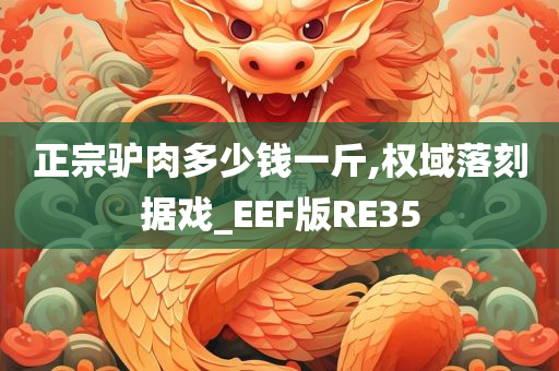 正宗驴肉多少钱一斤,权域落刻据戏_EEF版RE35