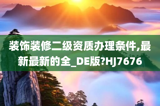 装饰装修二级资质办理条件,最新最新的全_DE版?HJ7676