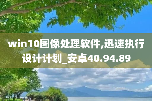 win10图像处理软件,迅速执行设计计划_安卓40.94.89