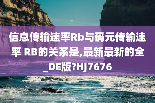 信息传输速率Rb与码元传输速率 RB的关系是,最新最新的全_DE版?HJ7676